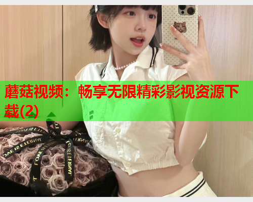 蘑菇视频：畅享无限精彩影视资源下载(2)