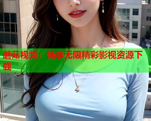 蘑菇视频：畅享无限精彩影视资源下载