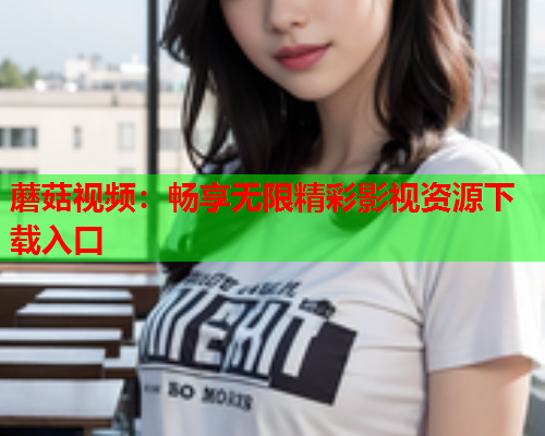 蘑菇视频：畅享无限精彩影视资源下载入口