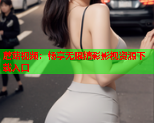 蘑菇视频：畅享无限精彩影视资源下载入口