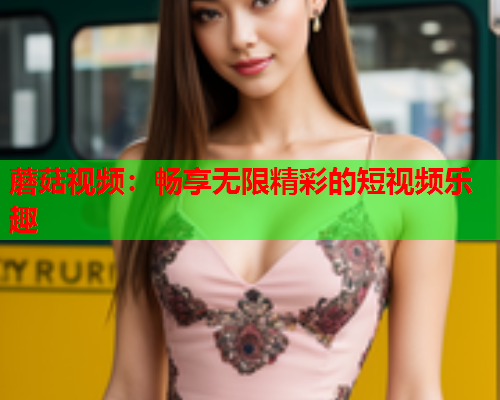 蘑菇视频：畅享无限精彩的短视频乐趣