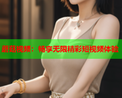 蘑菇视频：畅享无限精彩短视频体验