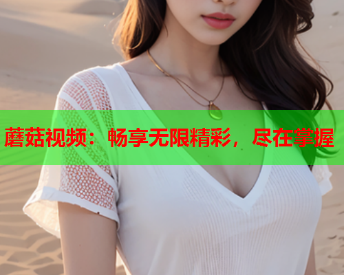 蘑菇视频：畅享无限精彩，尽在掌握