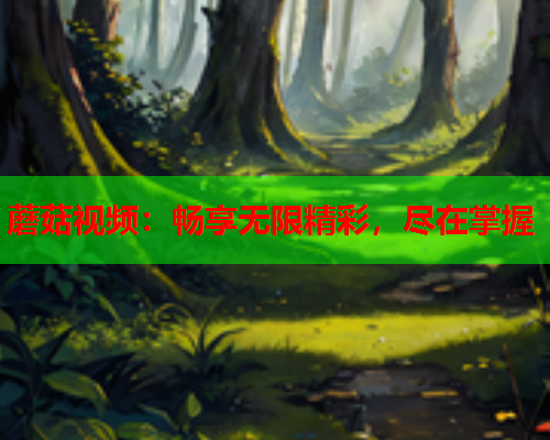 蘑菇视频：畅享无限精彩，尽在掌握