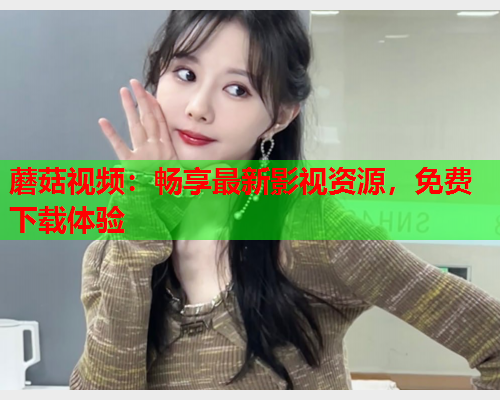 蘑菇视频：畅享最新影视资源，免费下载体验