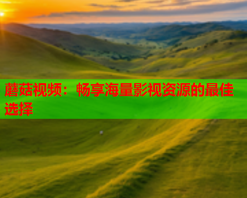 蘑菇视频：畅享海量影视资源的最佳选择