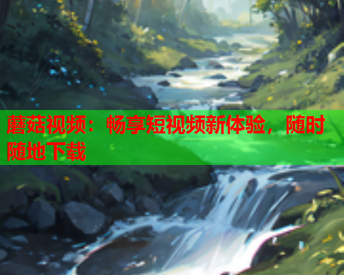 蘑菇视频：畅享短视频新体验，随时随地下载