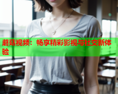 蘑菇视频：畅享精彩影视与社交新体验