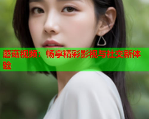 蘑菇视频：畅享精彩影视与社交新体验