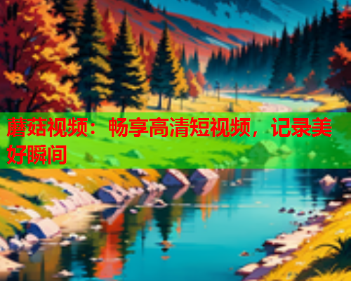 蘑菇视频：畅享高清短视频，记录美好瞬间
