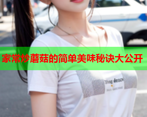 家常炒蘑菇的简单美味秘诀大公开