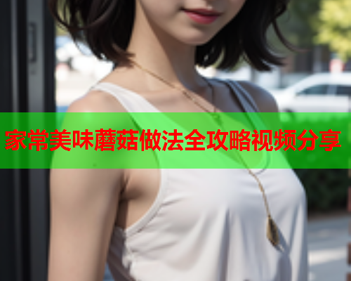 家常美味蘑菇做法全攻略视频分享