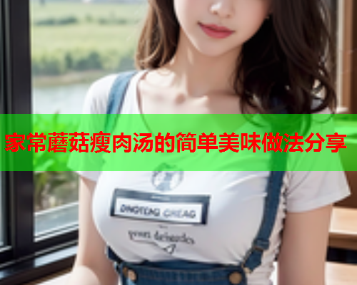 家常蘑菇瘦肉汤的简单美味做法分享
