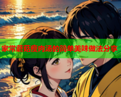 家常蘑菇瘦肉汤的简单美味做法分享