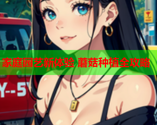 家庭园艺新体验 蘑菇种植全攻略