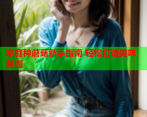 家庭种蘑菇新手指南 轻松打造美味菌园