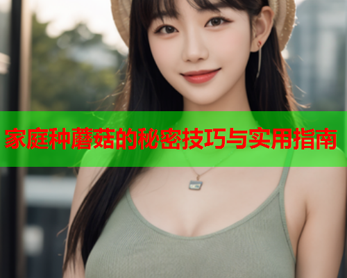 家庭种蘑菇的秘密技巧与实用指南