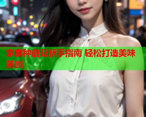 家庭种蘑菇新手指南 轻松打造美味菌园