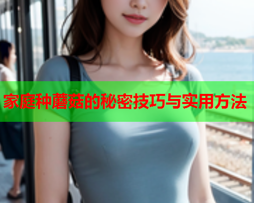 家庭种蘑菇的秘密技巧与实用方法