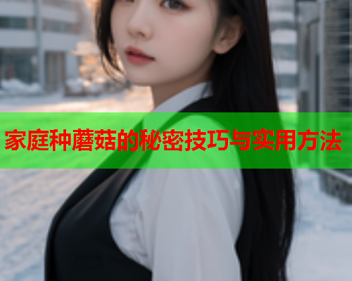 家庭种蘑菇的秘密技巧与实用方法