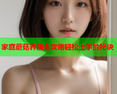 家庭蘑菇养殖全攻略轻松上手的秘诀