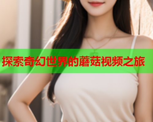 探索奇幻世界的蘑菇视频之旅