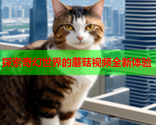 探索奇幻世界的蘑菇视频全新体验