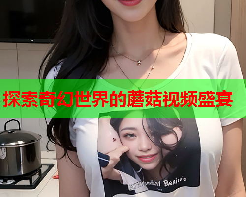 探索奇幻世界的蘑菇视频盛宴