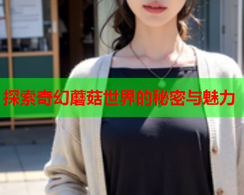 探索奇幻蘑菇世界的秘密与魅力