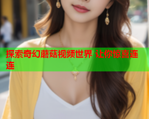 探索奇幻蘑菇视频世界 让你惊喜连连