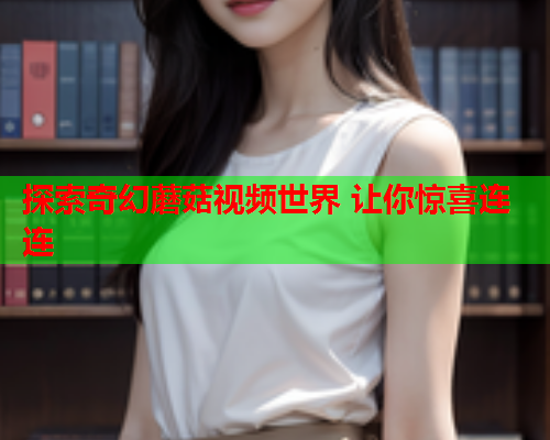 探索奇幻蘑菇视频世界 让你惊喜连连