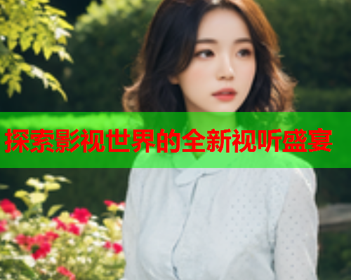 探索影视世界的全新视听盛宴