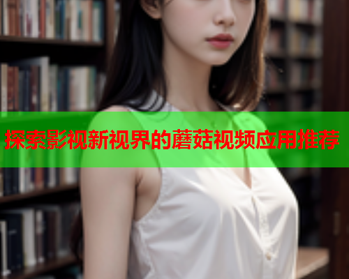 探索影视新视界的蘑菇视频应用推荐
