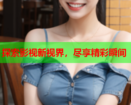 探索影视新视界，尽享精彩瞬间