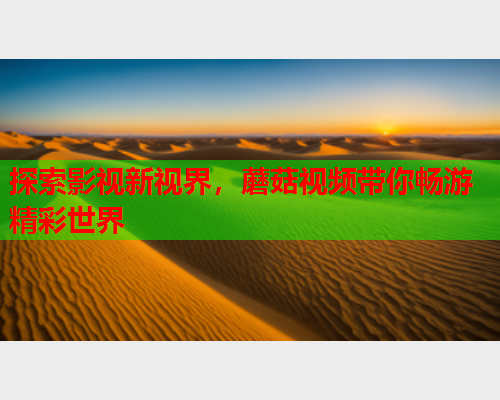 探索影视新视界，蘑菇视频带你畅游精彩世界