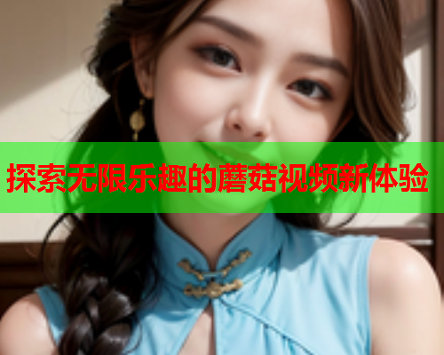 探索无限乐趣的蘑菇视频新体验
