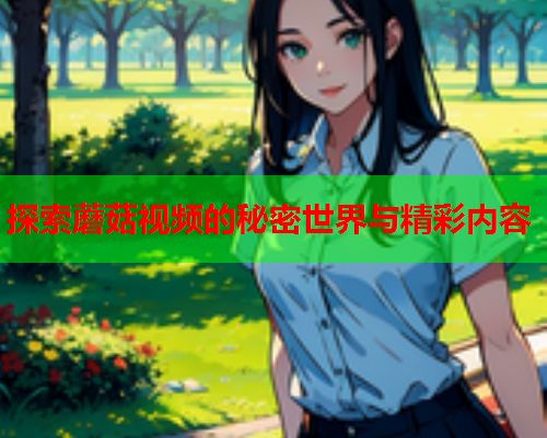探索蘑菇视频的秘密世界与精彩内容