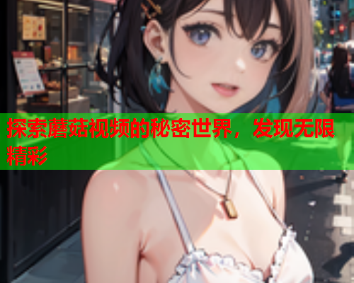 探索蘑菇视频的秘密世界，发现无限精彩