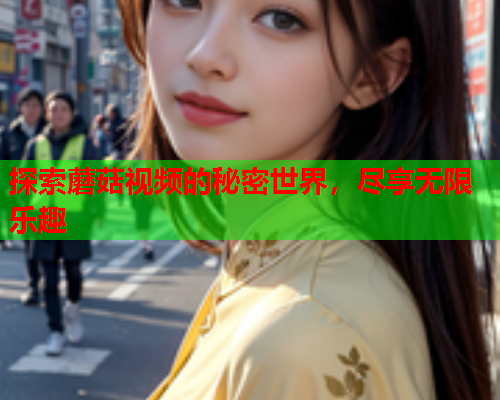 探索蘑菇视频的秘密世界，尽享无限乐趣