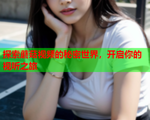 探索蘑菇视频的秘密世界，开启你的视听之旅