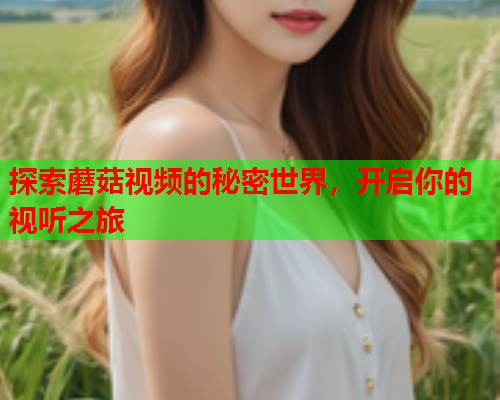 探索蘑菇视频的秘密世界，开启你的视听之旅