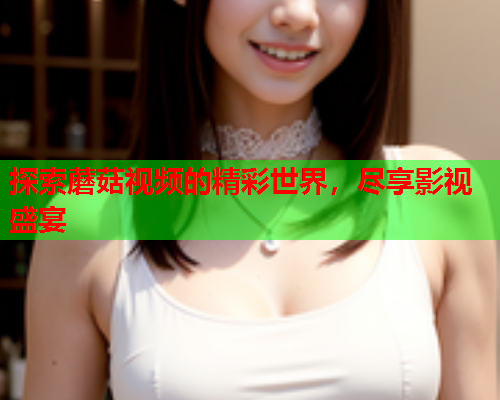 探索蘑菇视频的精彩世界，尽享影视盛宴