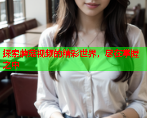 探索蘑菇视频的精彩世界，尽在掌握之中