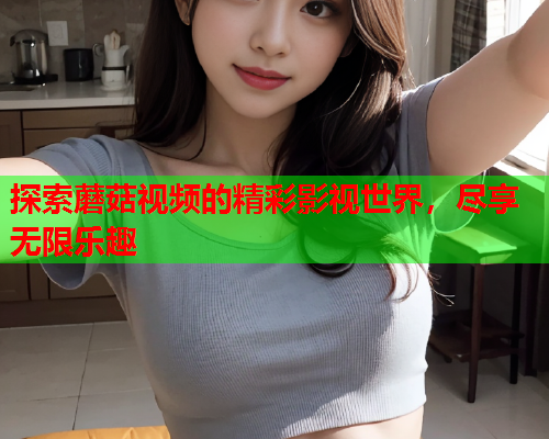 探索蘑菇视频的精彩影视世界，尽享无限乐趣
