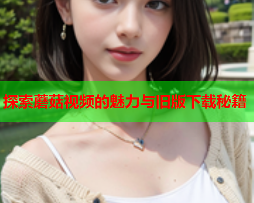 探索蘑菇视频的魅力与旧版下载秘籍