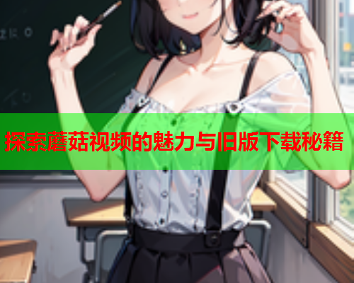 探索蘑菇视频的魅力与旧版下载秘籍