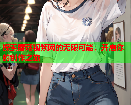 探索蘑菇视频网的无限可能，开启你的创作之旅