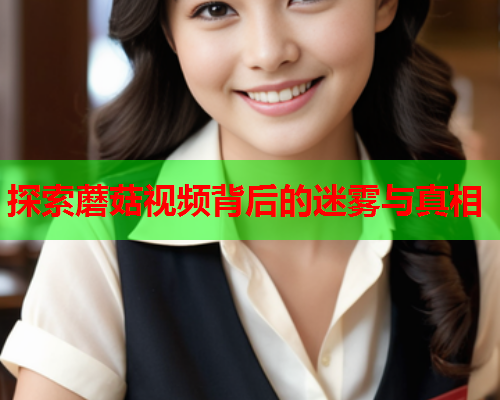 探索蘑菇视频背后的迷雾与真相