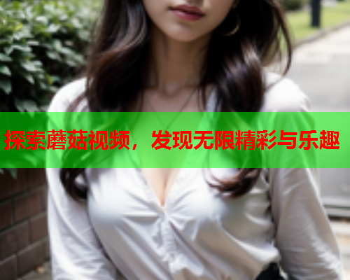 探索蘑菇视频，发现无限精彩与乐趣