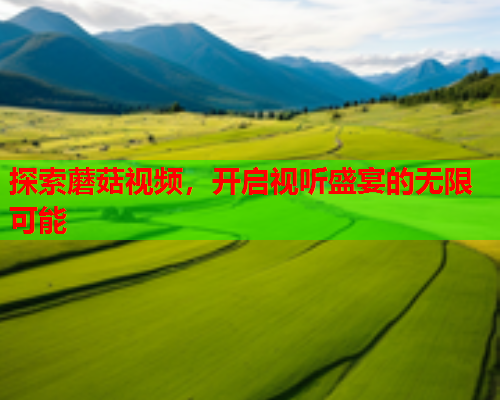 探索蘑菇视频，开启视听盛宴的无限可能